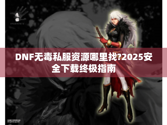 DNF无毒私服资源哪里找?2025安全下载终极指南 DNF无毒私服资源哪里找?2025安全下载终极指南