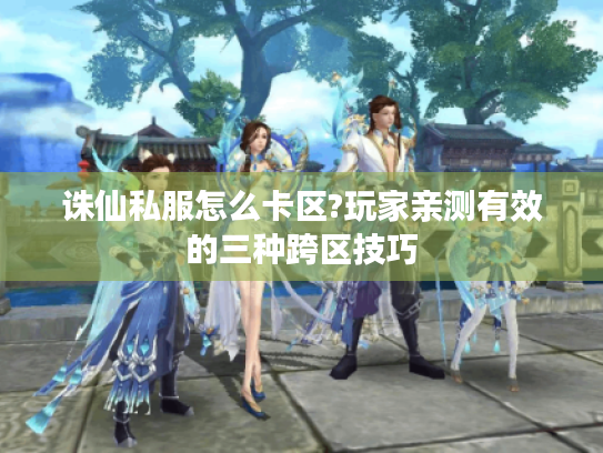 诛仙私服怎么卡区?玩家亲测有效的三种跨区技巧 诛仙私服怎么卡区?玩家亲测有效的三种跨区技巧