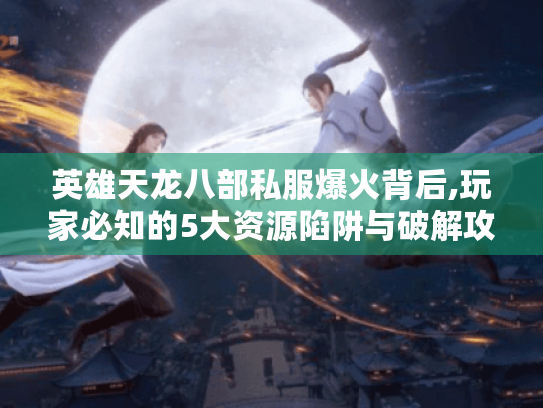 英雄天龙八部私服爆火背后,玩家必知的5大资源陷阱与破解攻略 英雄天龙八部私服爆火背后,玩家必知的5大资源陷阱与破解攻略