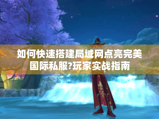 如何快速搭建局域网点亮完美国际私服?玩家实战指南 如何快速搭建局域网点亮完美国际私服?玩家实战指南