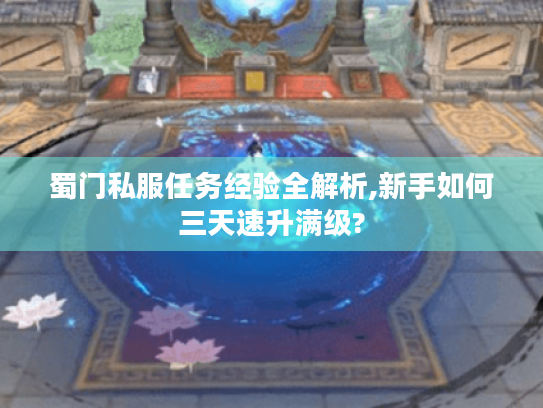 蜀门私服任务经验全解析,新手如何三天速升满级?