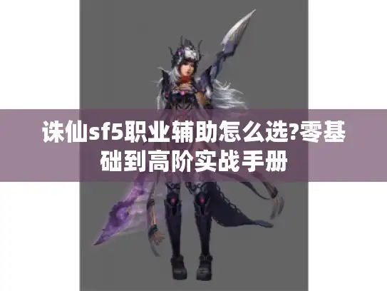 诛仙sf5职业辅助怎么选?零基础到高阶实战手册