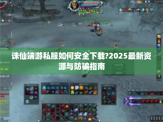 诛仙端游私服如何安全下载?2025最新资源与防骗指南 诛仙端游私服如何安全下载?2025最新资源与防骗指南