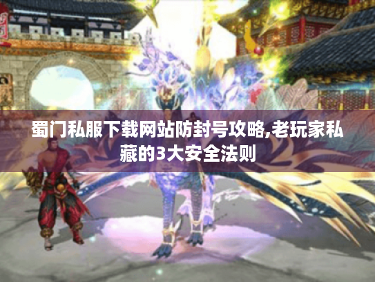 蜀门私服下载网站防封号攻略,老玩家私藏的3大安全法则