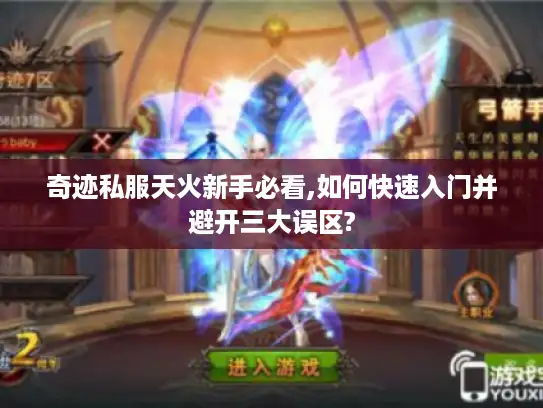 奇迹私服天火新手必看,如何快速入门并避开三大误区? 奇迹私服天火新手必看,如何快速入门并避开三大误区?