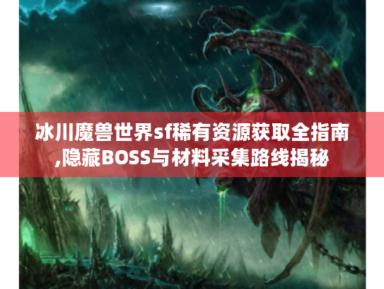 冰川魔兽世界sf稀有资源获取全指南,隐藏BOSS与材料采集路线揭秘 冰川魔兽世界sf稀有资源获取全指南,隐藏BOSS与材料采集路线揭秘
