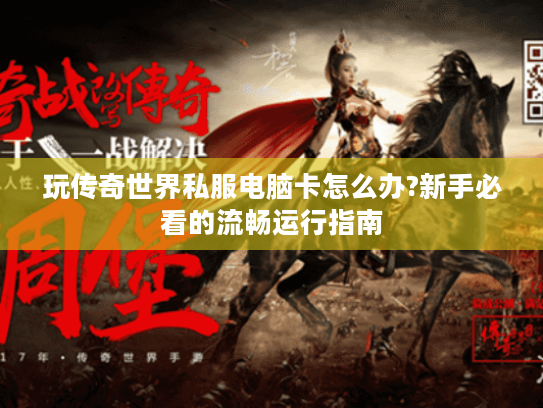 玩传奇世界私服电脑卡怎么办?新手必看的流畅运行指南 玩传奇世界私服电脑卡怎么办?新手必看的流畅运行指南