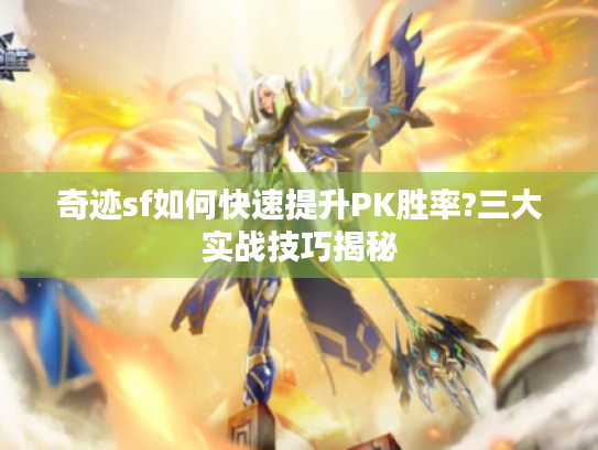 奇迹sf如何快速提升PK胜率?三大实战技巧揭秘 奇迹sf如何快速提升PK胜率?三大实战技巧揭秘