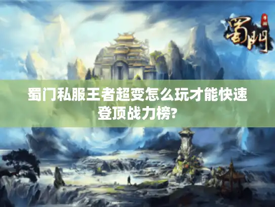 蜀门私服王者超变怎么玩才能快速登顶战力榜? 蜀门私服王者超变怎么玩才能快速登顶战力榜?