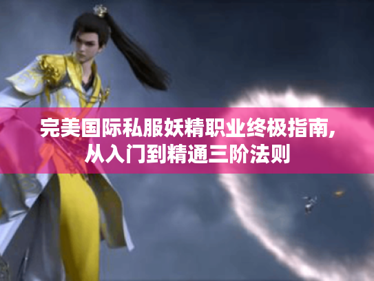 完美国际私服妖精职业终极指南,从入门到精通三阶法则 完美国际私服妖精职业终极指南,从入门到精通三阶法则