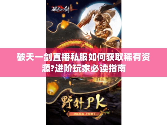 破天一剑直播私服如何获取稀有资源?进阶玩家必读指南 破天一剑直播私服如何获取稀有资源?进阶玩家必读指南