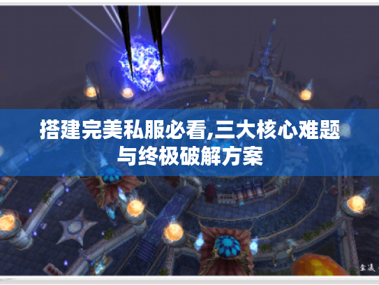搭建完美私服必看,三大核心难题与终极破解方案 搭建完美私服必看,三大核心难题与终极破解方案