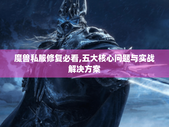 魔兽私服修复必看,五大核心问题与实战解决方案
