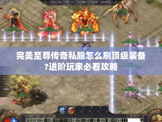 完美至尊传奇私服怎么刷顶级装备?进阶玩家必看攻略 完美至尊传奇私服怎么刷顶级装备?进阶玩家必看攻略