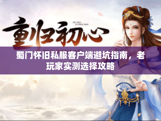 蜀门怀旧私服客户端避坑指南，老玩家实测选择攻略
