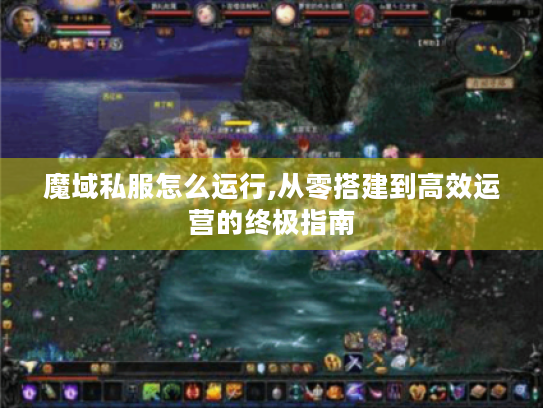 魔域私服怎么运行,从零搭建到高效运营的终极指南 魔域私服怎么运行,从零搭建到高效运营的终极指南