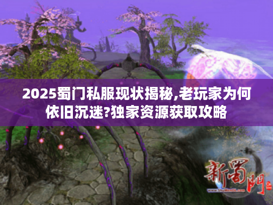 2025蜀门私服现状揭秘,老玩家为何依旧沉迷?独家资源获取攻略 2025蜀门私服现状揭秘,老玩家为何依旧沉迷?独家资源获取攻略