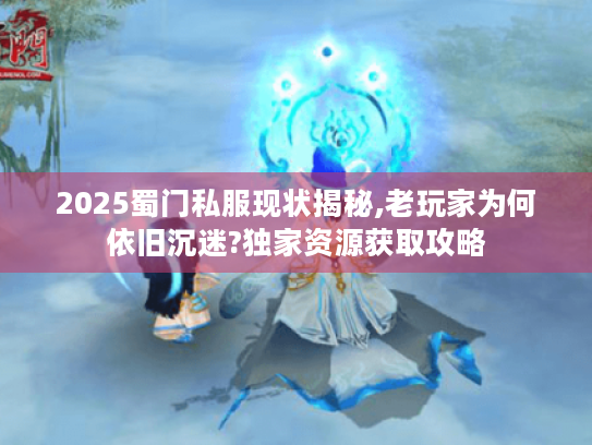 2025蜀门私服现状揭秘,老玩家为何依旧沉迷?独家资源获取攻略