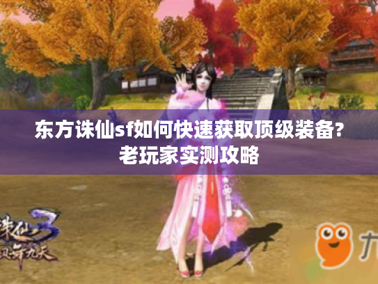 东方诛仙sf如何快速获取顶级装备?老玩家实测攻略 东方诛仙sf如何快速获取顶级装备?老玩家实测攻略