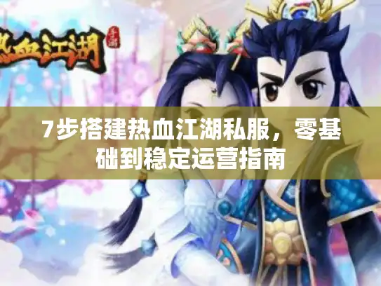 7步搭建热血江湖私服,零基础到稳定运营指南 7步搭建热血江湖私服,零基础到稳定运营指南