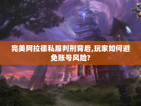 完美阿拉德私服判刑背后,玩家如何避免账号风险? 完美阿拉德私服判刑背后,玩家如何避免账号风险?