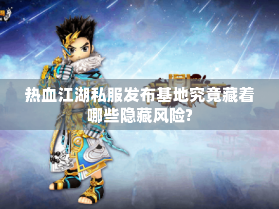 热血江湖私服发布基地究竟藏着哪些隐藏风险? 热血江湖私服发布基地究竟藏着哪些隐藏风险?