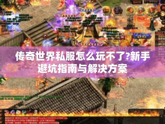 传奇世界私服怎么玩不了?新手避坑指南与解决方案 传奇世界私服怎么玩不了?新手避坑指南与解决方案