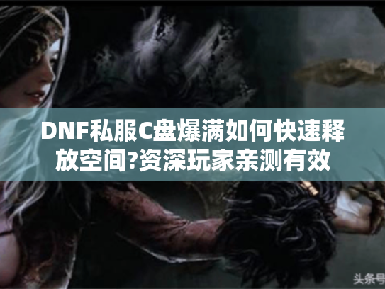 DNF私服C盘爆满如何快速释放空间?资深玩家亲测有效 DNF私服C盘爆满如何快速释放空间?资深玩家亲测有效