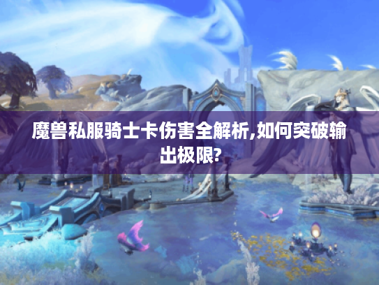 魔兽私服骑士卡伤害全解析,如何突破输出极限?