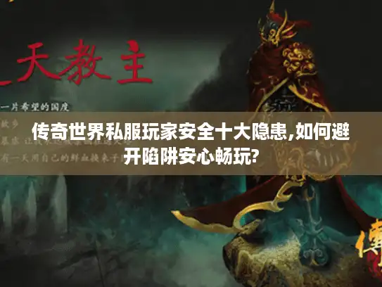 传奇世界私服玩家安全十大隐患,如何避开陷阱安心畅玩?