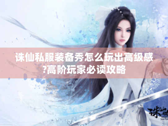 诛仙私服装备秀怎么玩出高级感?高阶玩家必读攻略 诛仙私服装备秀怎么玩出高级感?高阶玩家必读攻略