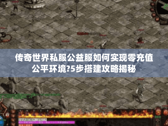 传奇世界私服公益服如何实现零充值公平环境?5步搭建攻略揭秘 传奇世界私服公益服如何实现零充值公平环境?5步搭建攻略揭秘