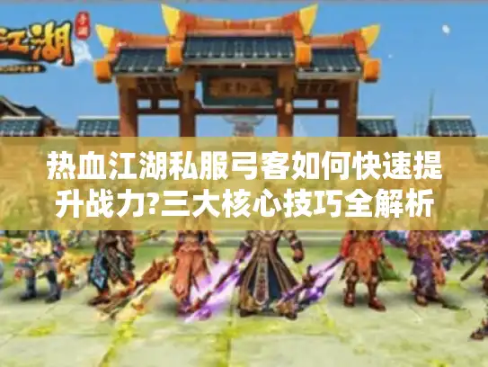 热血江湖私服弓客如何快速提升战力?三大核心技巧全解析