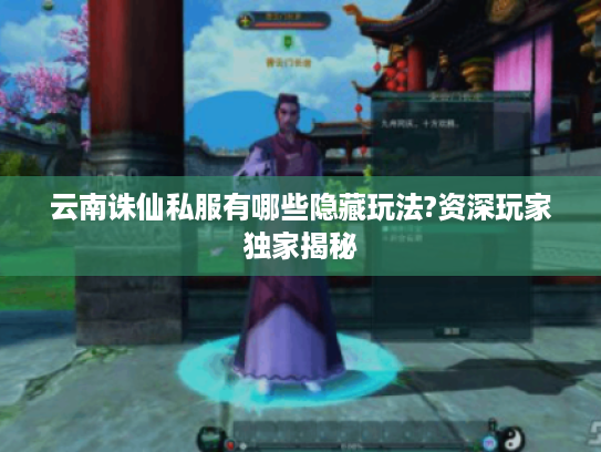 云南诛仙私服有哪些隐藏玩法?资深玩家独家揭秘 云南诛仙私服有哪些隐藏玩法?资深玩家独家揭秘