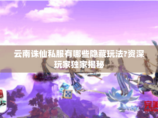 云南诛仙私服有哪些隐藏玩法?资深玩家独家揭秘 云南诛仙私服有哪些隐藏玩法?资深玩家独家揭秘