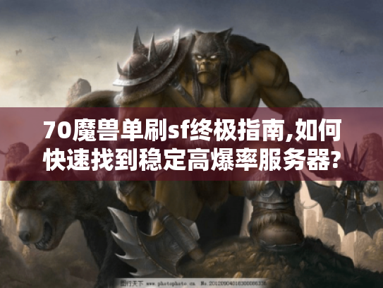 70魔兽单刷sf终极指南,如何快速找到稳定高爆率服务器? 70魔兽单刷sf终极指南,如何快速找到稳定高爆率服务器?