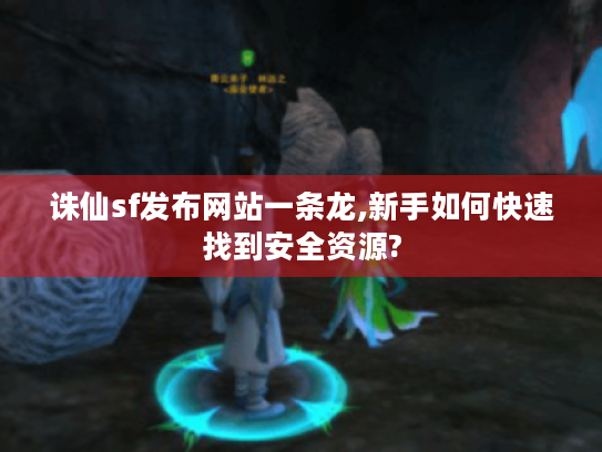 诛仙sf发布网站一条龙,新手如何快速找到安全资源? 诛仙sf发布网站一条龙,新手如何快速找到安全资源?