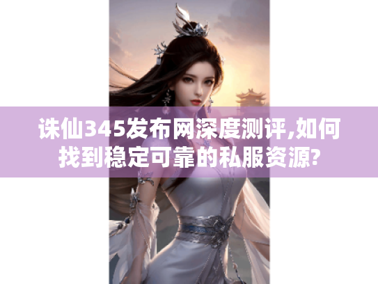 诛仙345发布网深度测评,如何找到稳定可靠的私服资源? 诛仙345发布网深度测评,如何找到稳定可靠的私服资源?