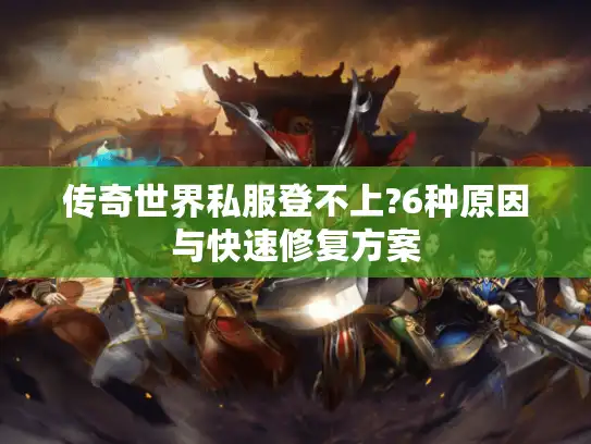 传奇世界私服登不上?6种原因与快速修复方案