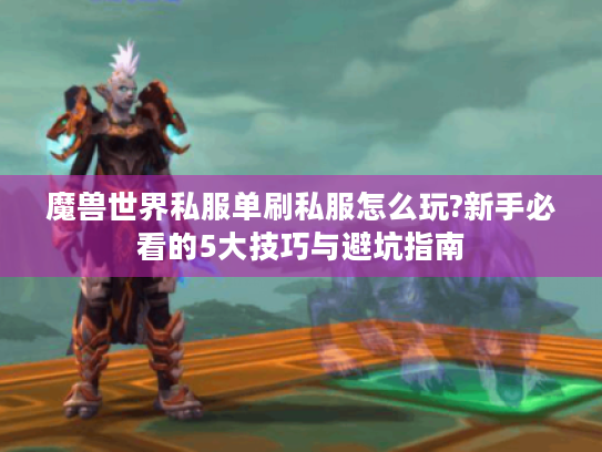 魔兽世界私服单刷私服怎么玩?新手必看的5大技巧与避坑指南 魔兽世界私服单刷私服怎么玩?新手必看的5大技巧与避坑指南