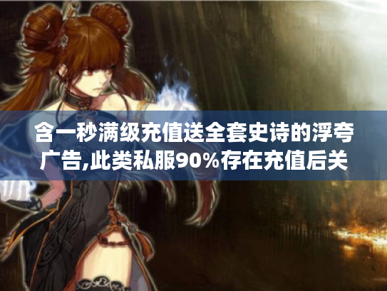 含一秒满级充值送全套史诗的浮夸广告,此类私服90%存在充值后关服风险 含一秒满级充值送全套史诗的浮夸广告,此类私服90%存在充值后关服风险