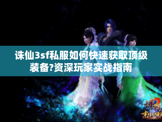 诛仙3sf私服如何快速获取顶级装备?资深玩家实战指南 诛仙3sf私服如何快速获取顶级装备?资深玩家实战指南