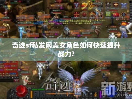 奇迹sf私发网美女角色如何快速提升战力? 奇迹sf私发网美女角色如何快速提升战力?