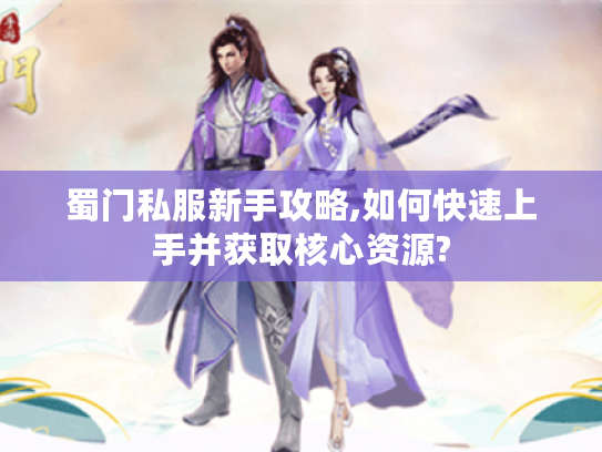 蜀门私服新手攻略,如何快速上手并获取核心资源?