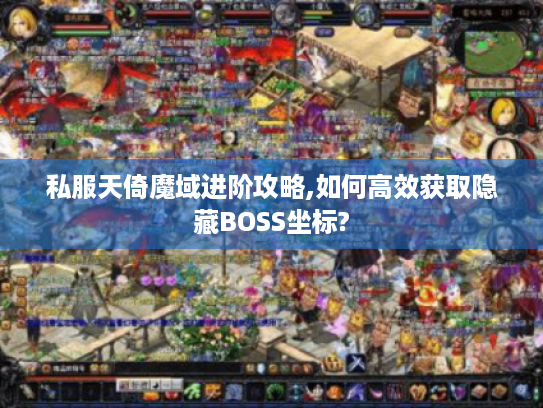 私服天倚魔域进阶攻略,如何高效获取隐藏BOSS坐标?