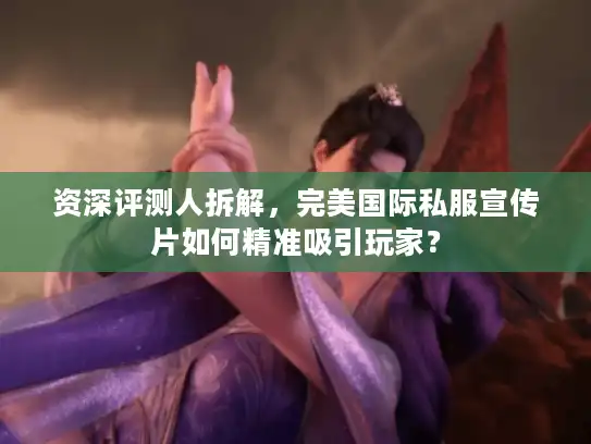 资深评测人拆解，完美国际私服宣传片如何精准吸引玩家？