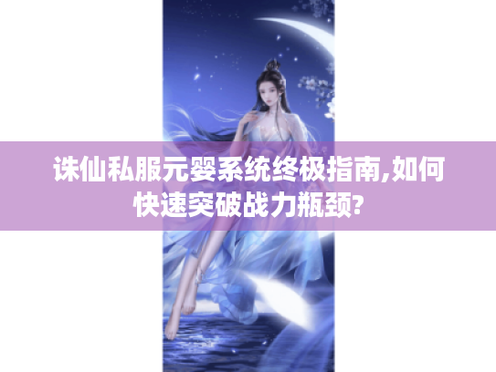 诛仙私服元婴系统终极指南,如何快速突破战力瓶颈? 诛仙私服元婴系统终极指南,如何快速突破战力瓶颈?