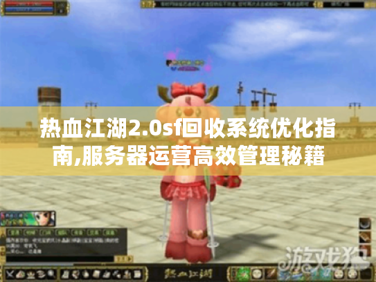 热血江湖2.0sf回收系统优化指南,服务器运营高效管理秘籍 热血江湖2.0sf回收系统优化指南,服务器运营高效管理秘籍