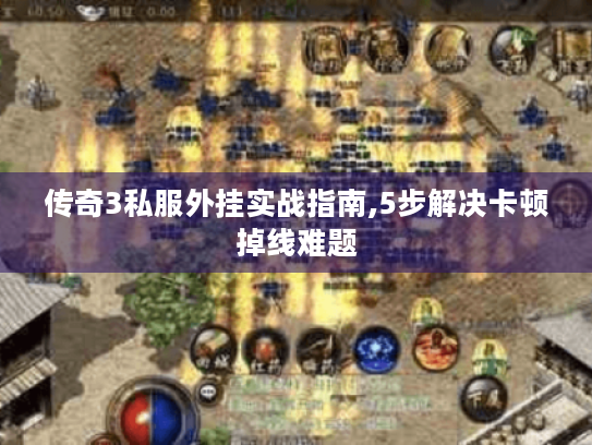 传奇3私服外挂实战指南,5步解决卡顿掉线难题 传奇3私服外挂实战指南,5步解决卡顿掉线难题