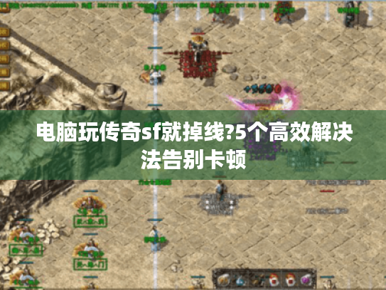 电脑玩传奇sf就掉线?5个高效解决法告别卡顿